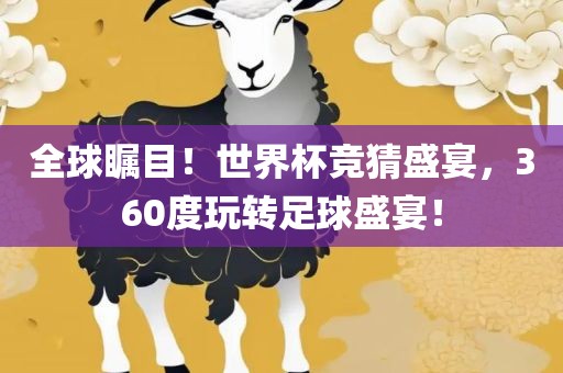 全球瞩目！世界杯竞猜盛宴，360度玩转足球盛宴！
