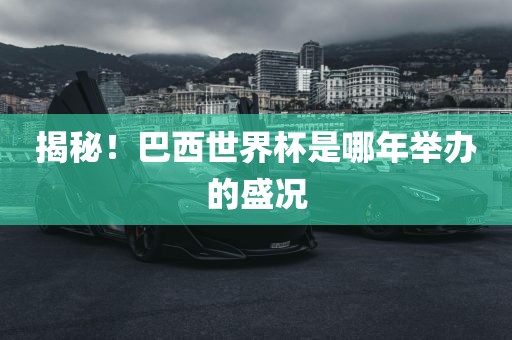 揭秘！巴西世界杯是哪年举办眉山市正发家政服务有限公司的盛况