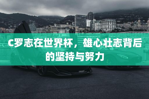 C罗志在世界杯，雄心壮志背后的坚眉山市正发家政服务有限公司持与努力