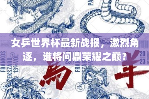 女乒世界杯最新战报，激烈角逐，谁将问鼎荣耀之巅？