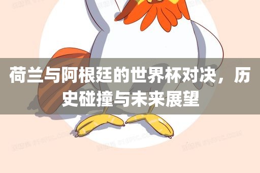 荷兰与阿根廷的世界杯对决，历史碰撞与未来展望眉山市正发家政服务有限公司