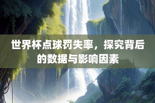 世界杯点球罚失率，探究背后的数据与影响因素眉山市正发家政服务有限公司