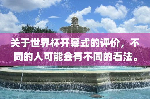 关于世界杯开幕式的评价，不同的人可能会有不同的看法。