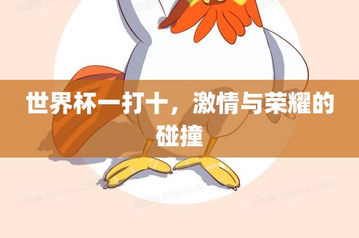 世界杯一打十，激情与荣耀的碰撞眉山市正发家政服务有限公司