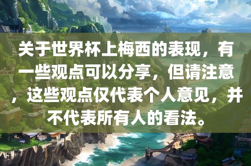 关于世界杯上梅西的表现，有一些观点可以分享，但请注意，这些观点仅代表个人意见，并不代表所有人的看法。