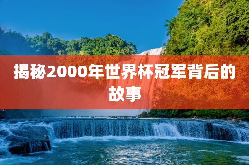 揭秘2000年世界杯冠军背后的故事
