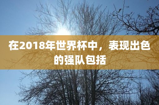 在2018年世界杯中，表现出色的强队包括