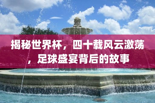揭秘世界杯，四十载风云激荡，足球盛宴背后的故事