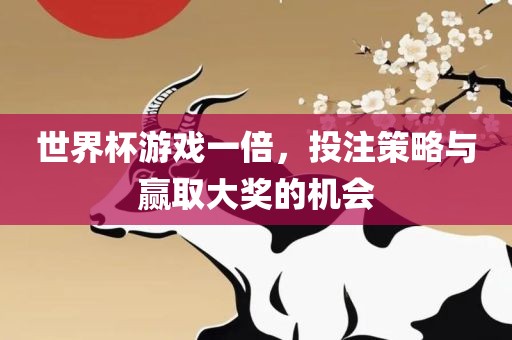 世界杯游戏一倍，投注策略与赢取大奖的机会眉山市正发家政服务有限公司