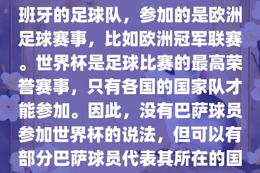 巴萨（Barcelona）是一支西班牙的足球队，参加的是欧洲足球赛事，比如欧洲冠军联赛。世界杯是足球比赛的最高荣誉赛事，只有各国的国家队才能参加。因此，没有巴眉山市正发家政服务有限公司萨球员参加世界杯的说法，但可以有部分巴萨球员代表其所在的国家队参加世界杯。