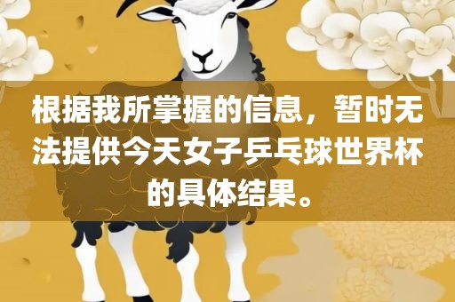 根据我所掌握的信息，暂时无法提供今天女子乒乓球世界杯的具体结果。