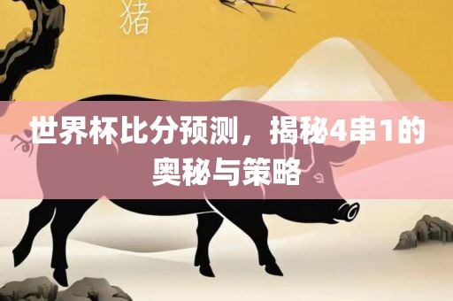 世界杯比分预测，揭秘4串1的奥秘与策略眉山市正发家政服务有限公司
