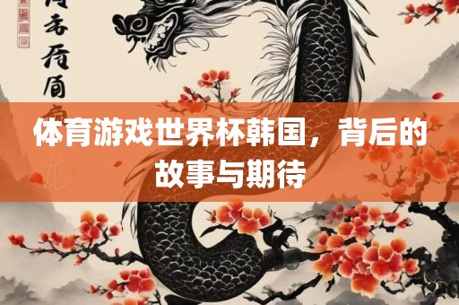 体育游戏世界杯韩国，背后的故事与期待眉山市正发家政服务有限公司