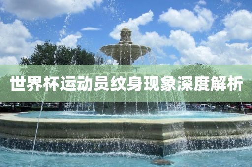 世界杯运动员纹身现象深度解析