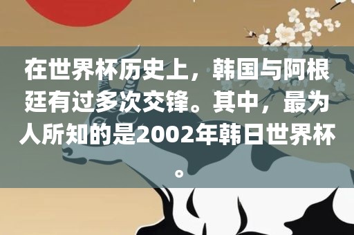 在世界杯历史上，韩国与阿根廷有过多次交锋。其中，最为人所知的是2002年韩日世界杯。