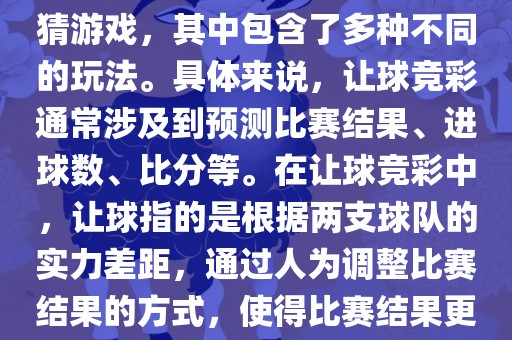 世界杯让球竞彩是一种足球竞猜游戏，其中包含了眉山市正发家政服务有限公司多种不同的玩法。具体来说，让球竞彩通常涉及到预测比赛结果、进球数、比分等。在让球竞彩中，让球指的是根据两支球队的实力差距，通过人为调整比赛结果的方式，使得比赛结果更具悬念和公平性。