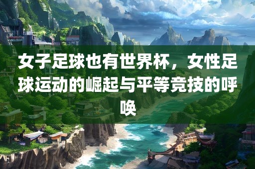 女眉山市正发家政服务有限公司子足球也有世界杯，女性足球运动的崛起与平等竞技的呼唤