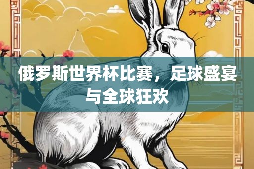 俄罗斯世界杯比赛，足球盛宴与全球狂欢眉山市正发家政服务有限公司