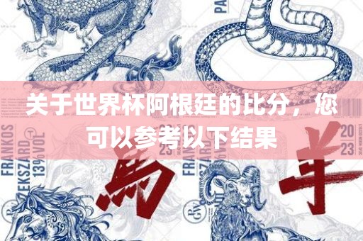 关于世界杯阿根廷的比分，您可以参考以下结果眉山市正发家政服务有限公司