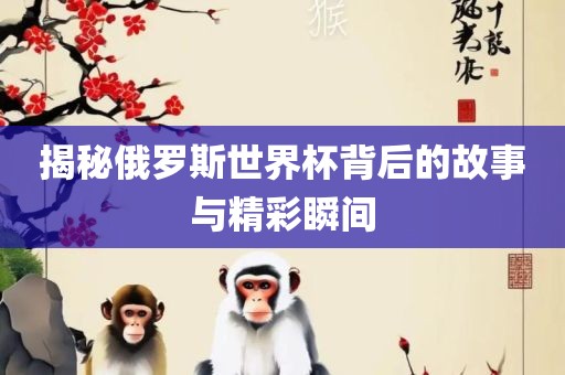 揭秘俄罗斯世界杯背眉山市正发家政服务有限公司后的故事与精彩瞬间