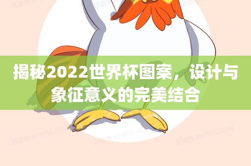 揭秘2022世界杯图案，设计与象征意义的完美结合眉山市正发家政服务有限公司