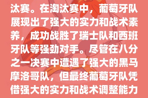 葡萄牙队在2022年世界杯足球赛中的表现非常出色。他们小组赛中以强势的姿态出现，最终获得了H组第一的成绩晋级淘汰赛。在淘汰赛中，葡萄牙队展现出了强大的实力和战术素养，成功战胜了瑞士队和西班牙队等强劲对手。尽管在八分之一决赛中遭遇了强大的黑马摩洛哥队，但最终葡萄牙队凭借强大的实力和战术调整能力成功晋级八强。尽管在四分之一决赛中输给了最终的冠军法国队，但他们的表现仍然令人印象深刻。