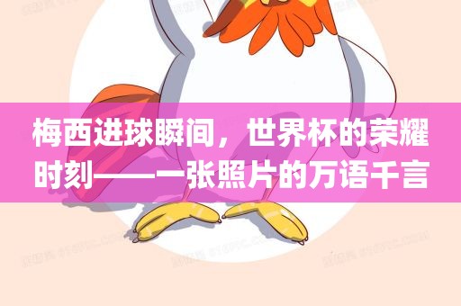梅西进球瞬间，世界杯的荣耀时刻——一张照片的万语千言眉山市正发家政服务有限公司