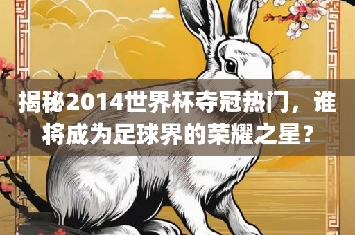 揭秘2014世界杯夺冠热门，谁将成为足球界的荣耀之星？眉山市正发家政服务有限公司