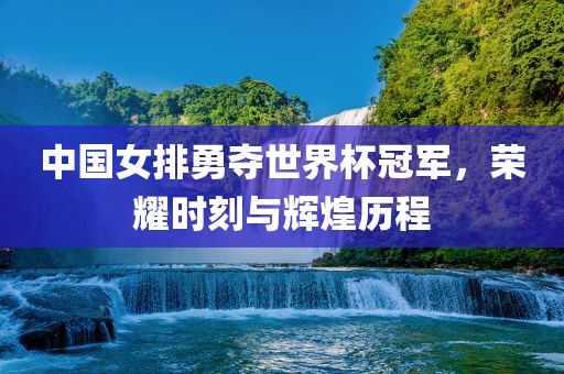 中国女排勇夺世界杯冠军，荣耀时刻与辉煌历程