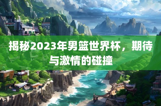 揭秘2023年男篮世界杯，期待与激情的碰撞