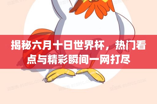 揭秘六月十日世界杯，热门看点与精彩瞬间一网打尽眉山市正发家政服务有限公司