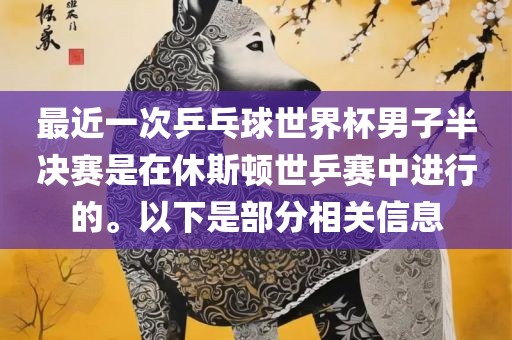 最近一次乒乓球世界杯男子半决赛是在休斯顿世眉山市正发家政服务有限公司乒赛中进行的。以下是部分相关信息