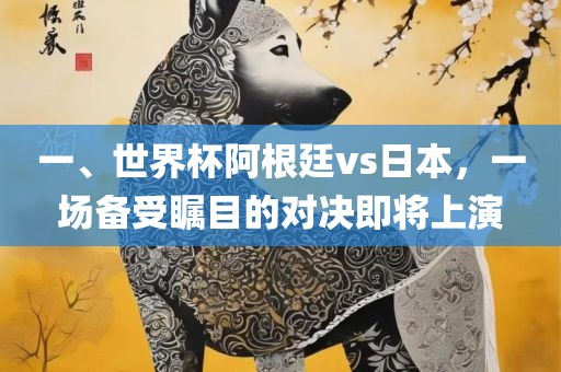 一、世界杯阿根廷vs日本，一场备受瞩目的对决即将上演眉山市正发家政服务有限公司