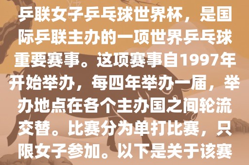 世界杯乒乓球女子赛是指国际乒联女子乒乓球世界杯，是国际乒联主办的一项世界乒乓球重要赛事。这项赛事自1997年开始举办，每四年举办一届，举办地点在各个主办国之间轮流交替。比赛分为单打比赛，只限女子参加。以下是关于该赛事的一些详细信息眉山市正发家政服务有限公司