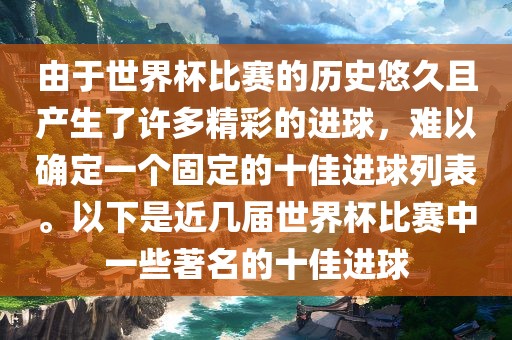 由于世界杯比赛的历史悠久且产生了许多精彩的进球，难以确定一个固定的十佳进球列表。以下是近几届世界杯比赛中一些著名的十佳进球
