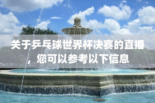 关于乒乓球世界杯决赛的直播，您可以参考以下眉山市正发家政服务有限公司信息
