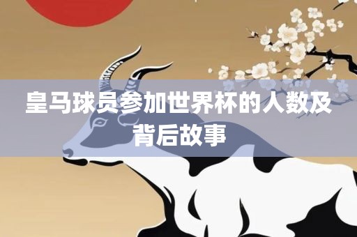 皇马球员参加世界杯的人数及背后故事眉山市正发家政服务有限公司