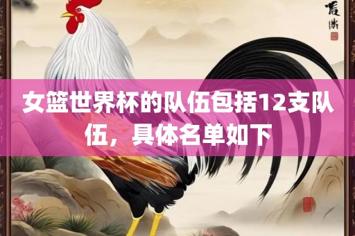 女篮世界杯的队伍包括12支队伍，具体名单如下