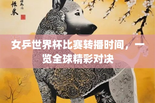 女乒世界杯比赛转播时间，一览全球精彩对决眉山市正发家政服务有限公司