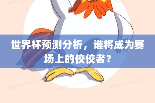 世界杯预测分析，谁将成为赛场上的佼佼者？