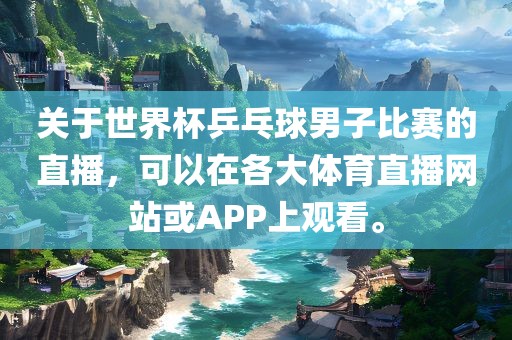 关于世界杯乒乓球男子比赛的直播，可以在各大体育直播网站或APP上观看。眉山市正发家政服务有限公司