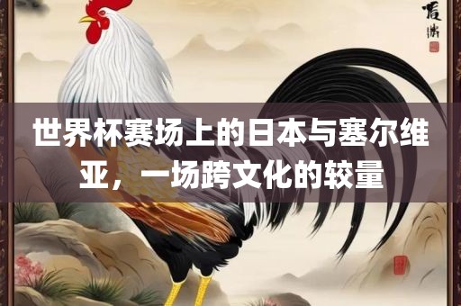 世界杯赛场上的日本与塞尔维亚，一场跨文化的较量