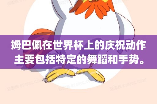 姆巴佩在世界杯上的庆祝动作主要包括特定的舞蹈和手势。眉山市正发家政服务有限公司
