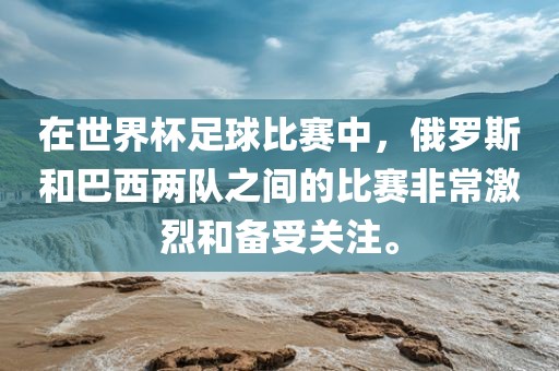 在世界杯足球比赛中，俄罗斯和巴西两队之间的比赛非常激烈和备受关注。