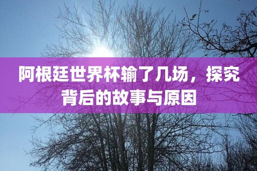 阿根廷世界杯输了几场，探究背后的眉山市正发家政服务有限公司故事与原因