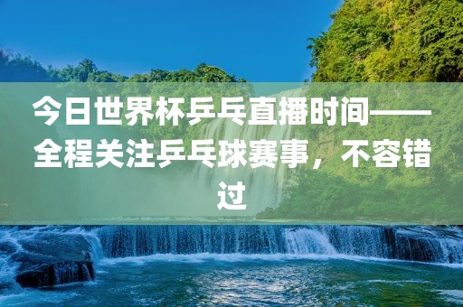 今日世界杯乒乓直播时间——全程关注乒乓球赛事，不容错过眉山市正发家政服务有限公司