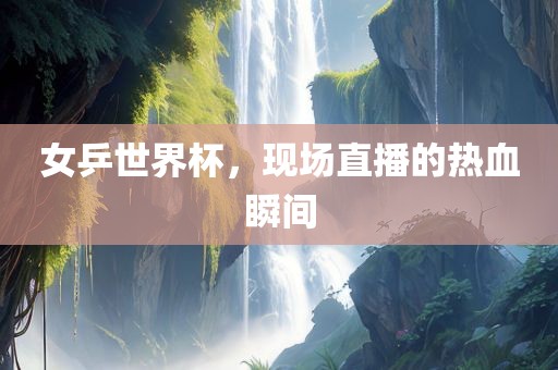 女乒世界杯，现场直播的热血瞬间