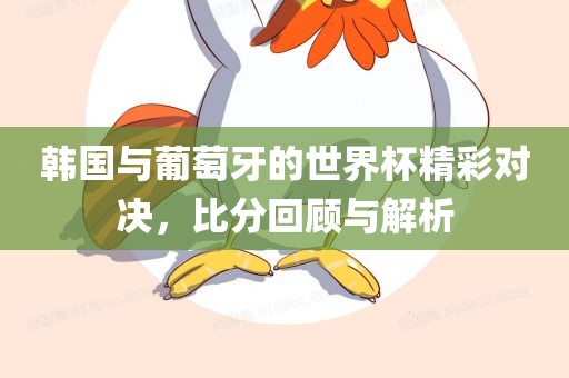 韩国与葡萄牙的世界杯精彩对决，比分回顾与解析