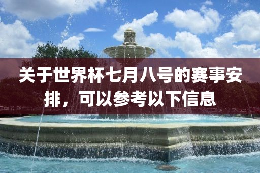 关于世界杯七月八号的赛事安排，可以参考以下信息眉山市正发家政服务有限公司