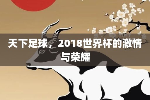 天下足球，2018世界杯的激情与荣耀